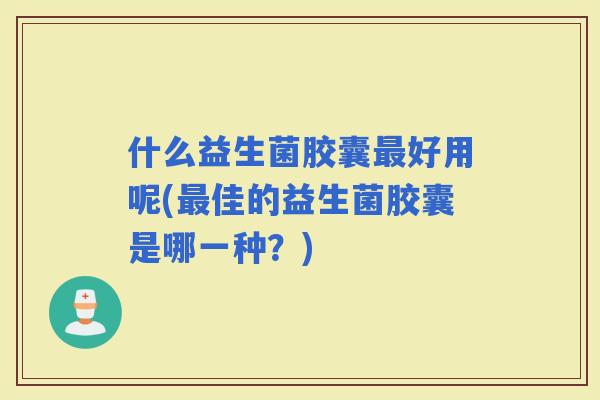 什么益生菌胶囊好用呢(佳的益生菌胶囊是哪一种？)