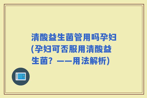 清酸益生菌管用吗孕妇(孕妇可否服用清酸益生菌？——用法解析)