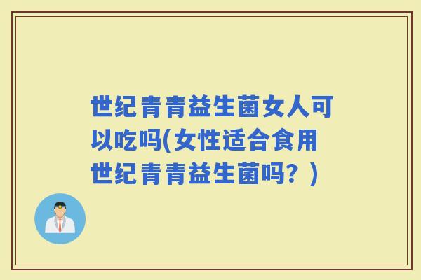世纪青青益生菌女人可以吃吗(女性适合食用世纪青青益生菌吗？)