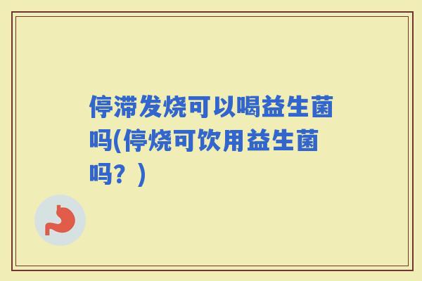 停滞发烧可以喝益生菌吗(停烧可饮用益生菌吗？)
