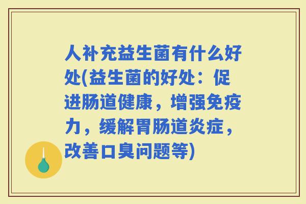 人补充益生菌有什么好处(益生菌的好处：促进肠道健康，增强力，缓解道，改善问题等)