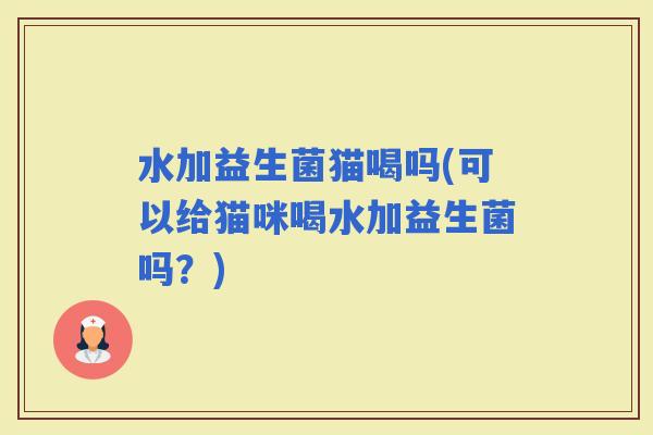 水加益生菌猫喝吗(可以给猫咪喝水加益生菌吗？)