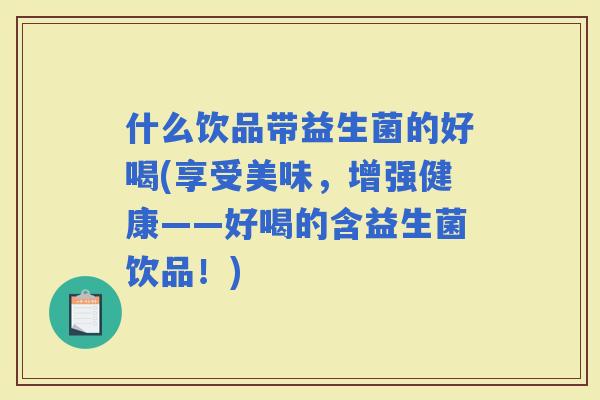 什么饮品带益生菌的好喝(享受美味，增强健康——好喝的含益生菌饮品！)