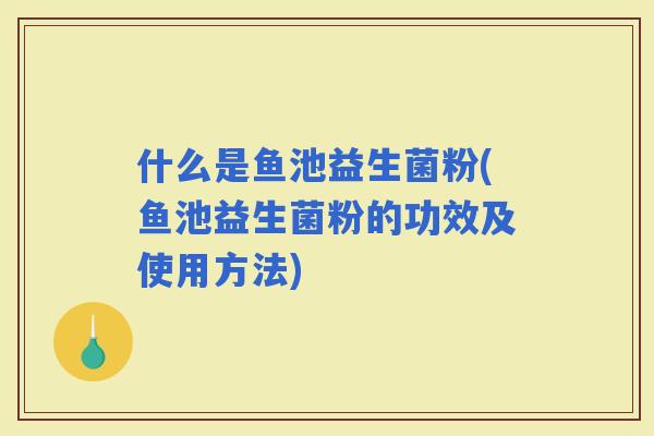 什么是鱼池益生菌粉(鱼池益生菌粉的功效及使用方法)