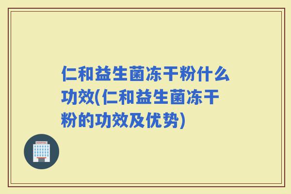 仁和益生菌冻干粉什么功效(仁和益生菌冻干粉的功效及优势)