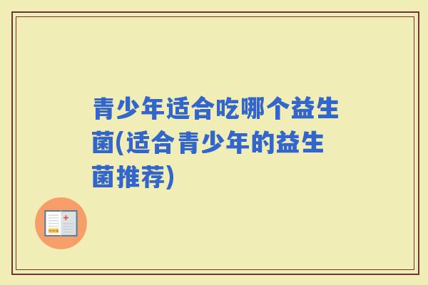 青少年适合吃哪个益生菌(适合青少年的益生菌推荐)