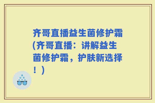 齐哥直播益生菌修护霜(齐哥直播：讲解益生菌修护霜，护肤新选择！)