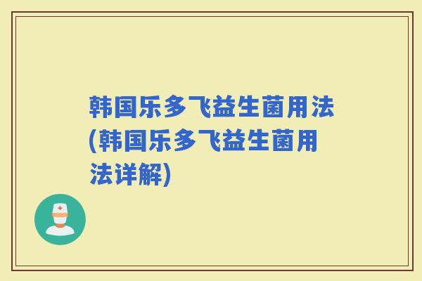 韩国乐多飞益生菌用法(韩国乐多飞益生菌用法详解)