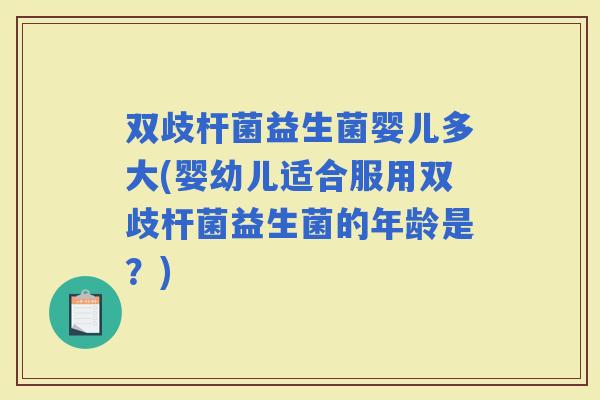 双歧杆菌益生菌婴儿多大(婴幼儿适合服用双歧杆菌益生菌的年龄是？)