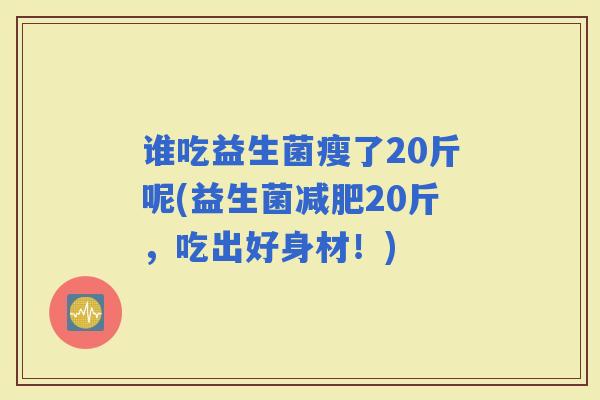 谁吃益生菌瘦了20斤呢(益生菌20斤，吃出好身材！)