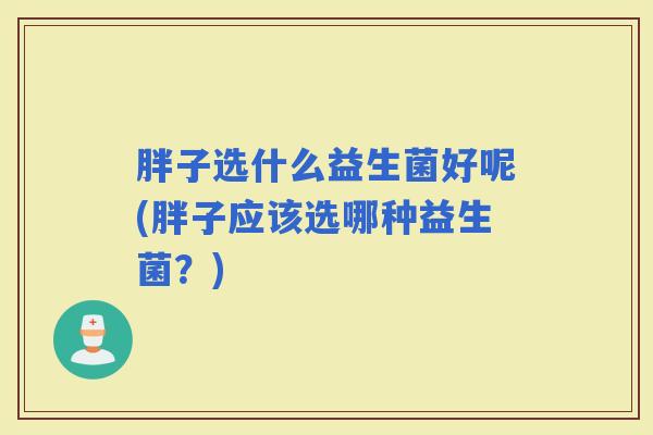 胖子选什么益生菌好呢(胖子应该选哪种益生菌？)