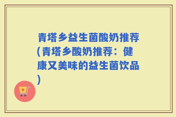 青塔乡益生菌酸奶推荐(青塔乡酸奶推荐：健康又美味的益生菌饮品)