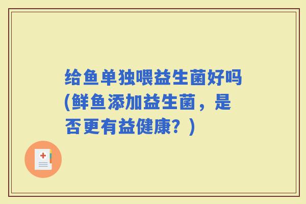 给鱼单独喂益生菌好吗(鲜鱼添加益生菌，是否更有益健康？)