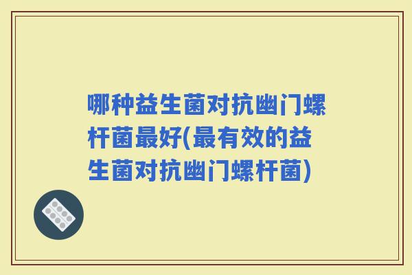 哪种益生菌对抗幽门螺杆菌好(有效的益生菌对抗幽门螺杆菌)