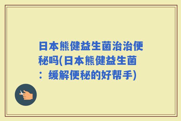 日本熊健益生菌吗(日本熊健益生菌：缓解的好帮手)