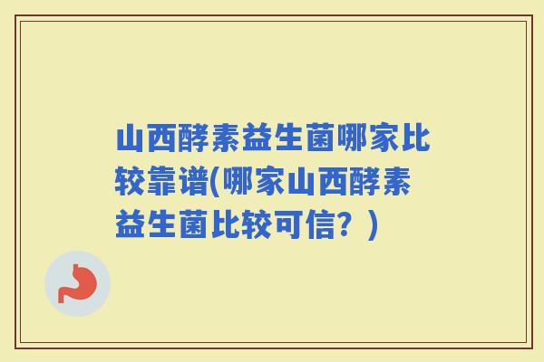 山西酵素益生菌哪家比较靠谱(哪家山西酵素益生菌比较可信？)