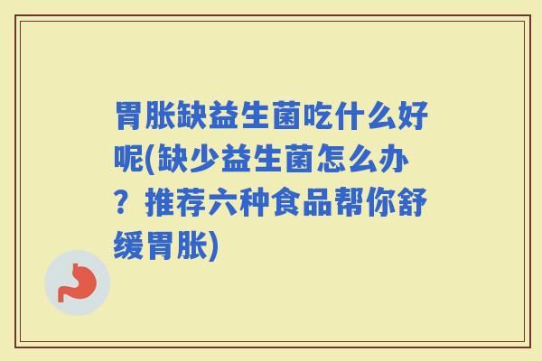 胃胀缺益生菌吃什么好呢(缺少益生菌怎么办？推荐六种食品帮你舒缓胃胀)