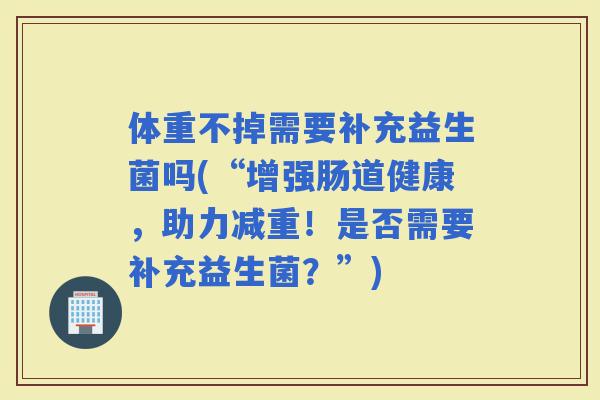 体重不掉需要补充益生菌吗(“增强肠道健康，助力减重！是否需要补充益生菌？”)