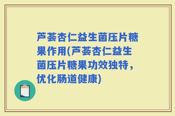 芦荟杏仁益生菌压片糖果作用(芦荟杏仁益生菌压片糖果功效独特，优化肠道健康)