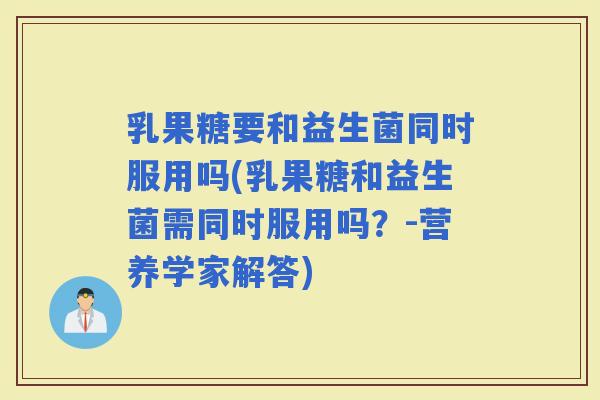乳果糖要和益生菌同时服用吗(乳果糖和益生菌需同时服用吗？-营养学家解答)