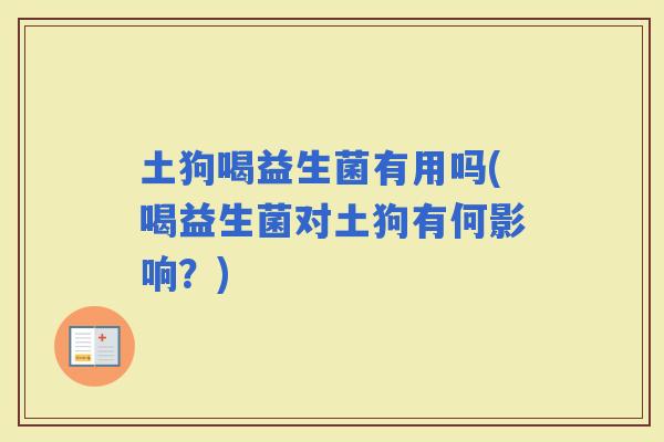 土狗喝益生菌有用吗(喝益生菌对土狗有何影响？)