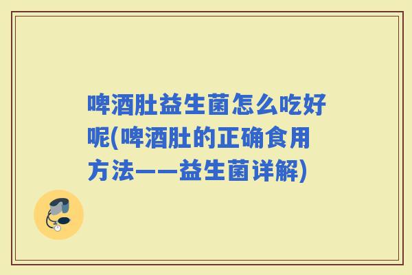啤酒肚益生菌怎么吃好呢(啤酒肚的正确食用方法——益生菌详解)