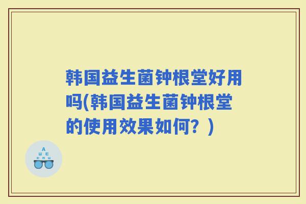 韩国益生菌钟根堂好用吗(韩国益生菌钟根堂的使用效果如何？)