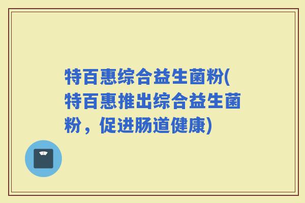特百惠综合益生菌粉(特百惠推出综合益生菌粉，促进肠道健康)