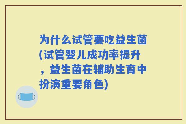 为什么试管要吃益生菌(试管婴儿成功率提升，益生菌在辅助生育中扮演重要角色)