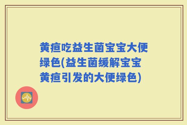 黄疸吃益生菌宝宝大便绿色(益生菌缓解宝宝黄疸引发的大便绿色)