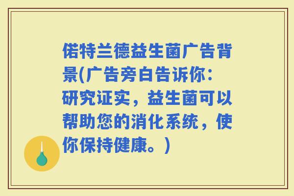 偌特兰德益生菌广告背景(广告旁白告诉你：研究证实，益生菌可以帮助您的消化系统，使你保持健康。)