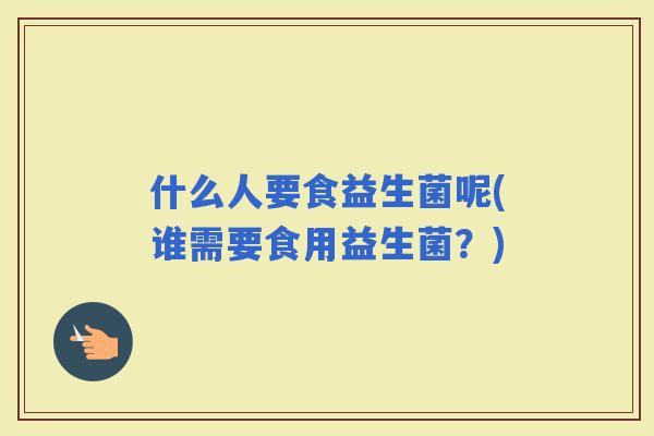 什么人要食益生菌呢(谁需要食用益生菌？)