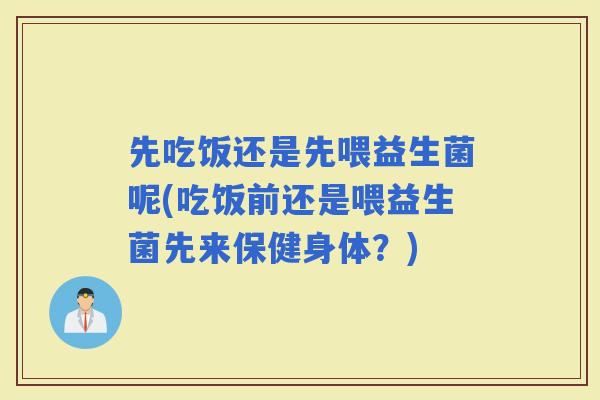 先吃饭还是先喂益生菌呢(吃饭前还是喂益生菌先来保健身体？)
