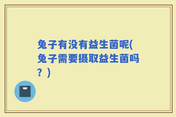 兔子有没有益生菌呢(兔子需要摄取益生菌吗？)