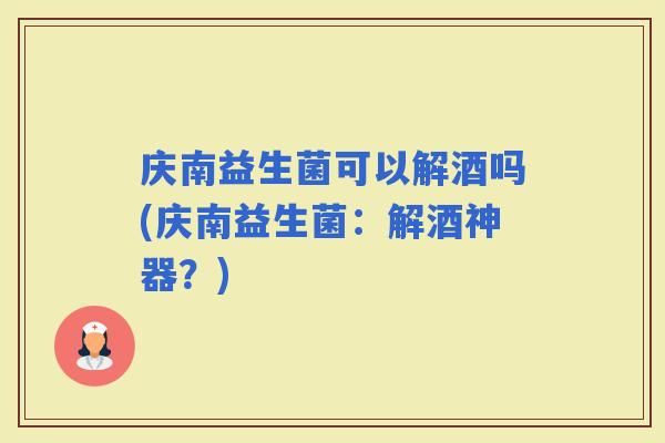 庆南益生菌可以解酒吗(庆南益生菌：解酒神器？)