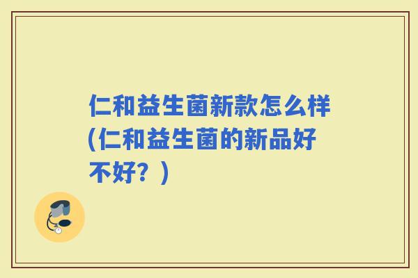 仁和益生菌新款怎么样(仁和益生菌的新品好不好？)
