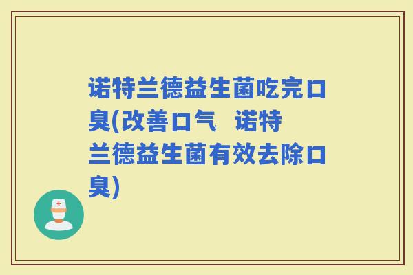诺特兰德益生菌吃完(改善口气  诺特兰德益生菌有效去除)