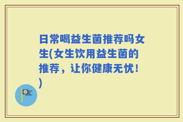 日常喝益生菌推荐吗女生(女生饮用益生菌的推荐，让你健康无忧！)