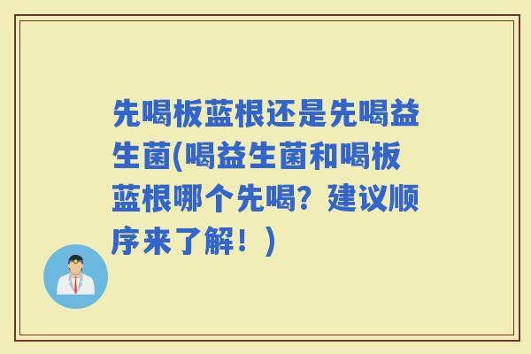 先喝板蓝根还是先喝益生菌(喝益生菌和喝板蓝根哪个先喝？建议顺序来了解！)