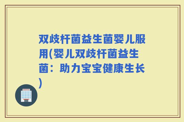双歧杆菌益生菌婴儿服用(婴儿双歧杆菌益生菌：助力宝宝健康生长)