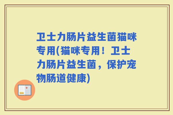 卫士力肠片益生菌猫咪专用(猫咪专用！卫士力肠片益生菌，保护宠物肠道健康)