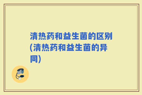 清热药和益生菌的区别(清热药和益生菌的异同)