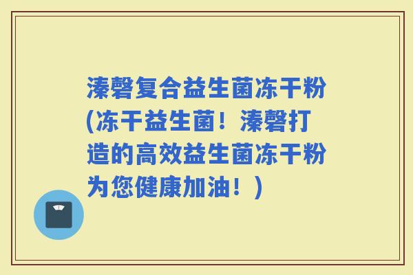 溱磬复合益生菌冻干粉(冻干益生菌！溱磬打造的高效益生菌冻干粉为您健康加油！)