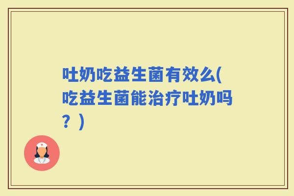 吐奶吃益生菌有效么(吃益生菌能吐奶吗？)