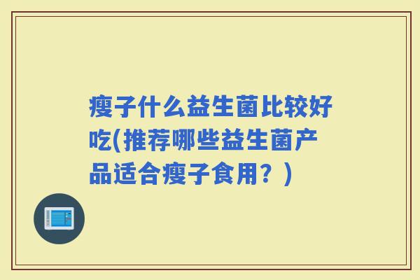 瘦子什么益生菌比较好吃(推荐哪些益生菌产品适合瘦子食用？)