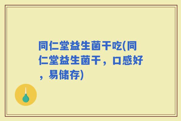 同仁堂益生菌干吃(同仁堂益生菌干，口感好，易储存)