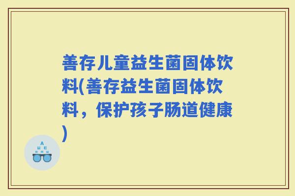 善存儿童益生菌固体饮料(善存益生菌固体饮料，保护孩子肠道健康)
