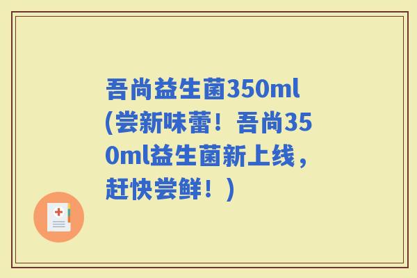 吾尚益生菌350ml(尝新味蕾！吾尚350ml益生菌新上线，赶快尝鲜！)