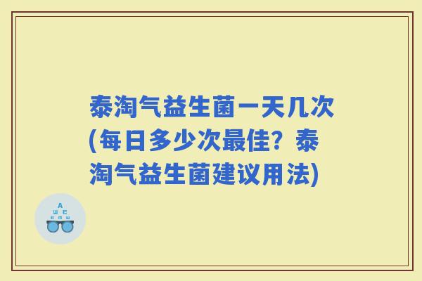 泰淘气益生菌一天几次(每日多少次佳？泰淘气益生菌建议用法)