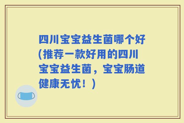 四川宝宝益生菌哪个好(推荐一款好用的四川宝宝益生菌，宝宝肠道健康无忧！)